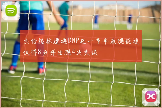 杰伦格林遭遇DNP近一节半表现低迷仅得8分并出现4次失误
