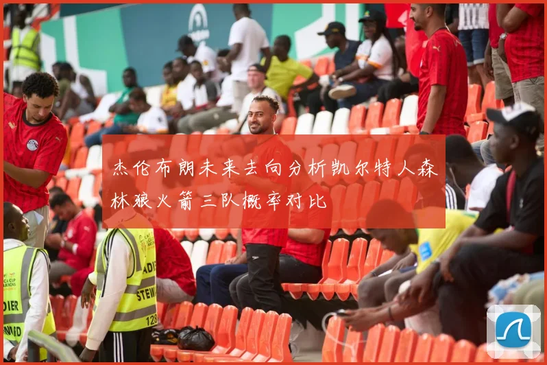 杰伦布朗未来去向分析凯尔特人森林狼火箭三队概率对比