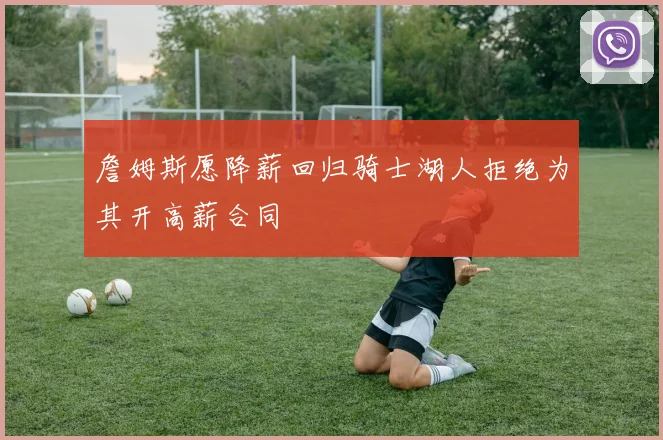 詹姆斯愿降薪回归骑士湖人拒绝为其开高薪合同