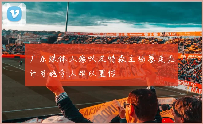 广东媒体人感叹皮特森主场暴走无计可施令人难以置信