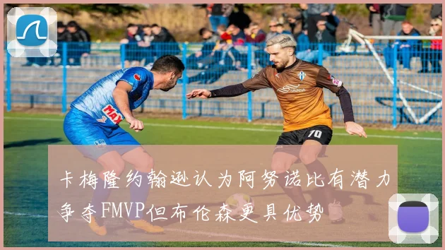 卡梅隆约翰逊认为阿努诺比有潜力争夺FMVP但布伦森更具优势