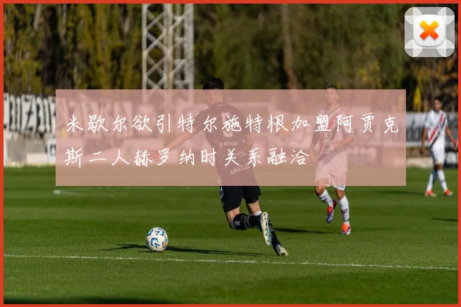 米歇尔欲引特尔施特根加盟阿贾克斯二人赫罗纳时关系融洽