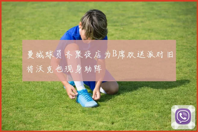 曼城球员齐聚夜店为B席欢送派对旧将沃克也现身助阵