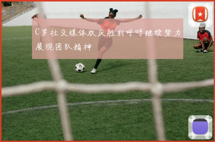 C罗社交媒体欢庆胜利呼吁继续努力展现团队精神