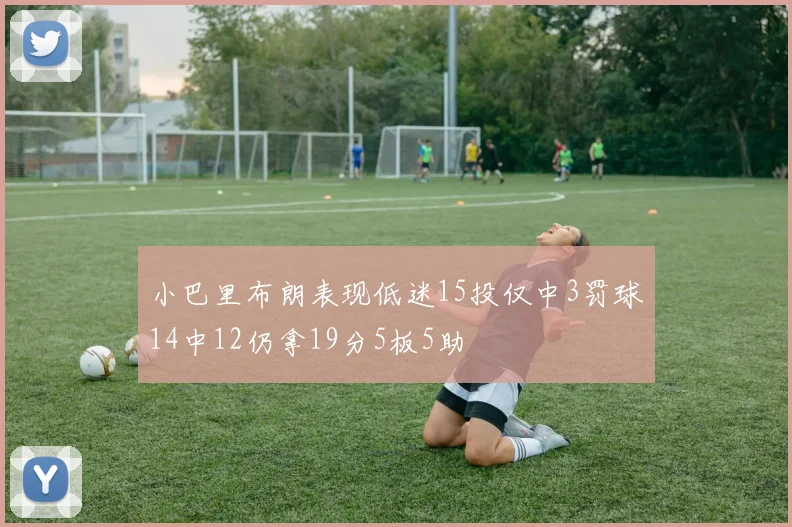 小巴里布朗表现低迷15投仅中3罚球14中12仍拿19分5板5助