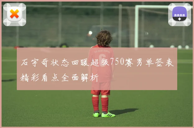 石宇奇状态回暖超级750赛男单签表精彩看点全面解析