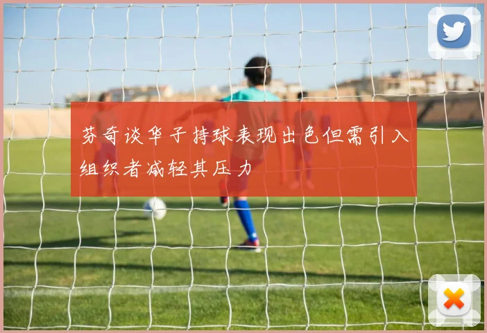 芬奇谈华子持球表现出色但需引入组织者减轻其压力