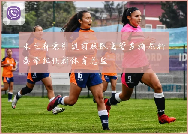 米兰有意引进前狼队高管多梅尼科泰蒂担任新体育总监