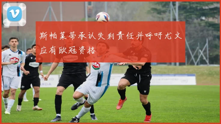 斯帕莱蒂承认失利责任并呼吁尤文应有欧冠资格