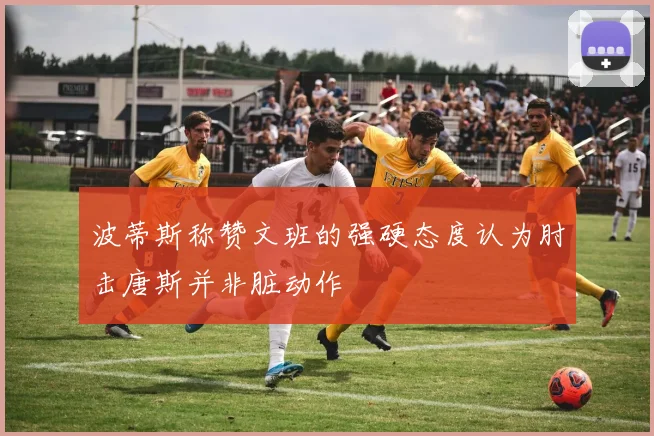 波蒂斯称赞文班的强硬态度认为肘击唐斯并非脏动作