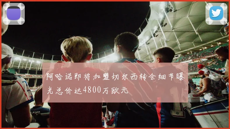 阿哈诺即将加盟切尔西转会细节曝光总价达4800万欧元