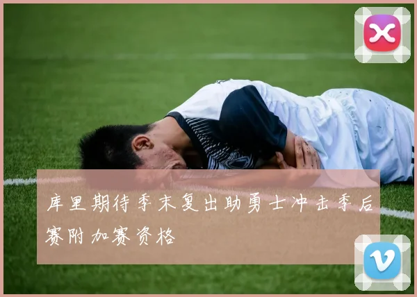 库里期待季末复出助勇士冲击季后赛附加赛资格