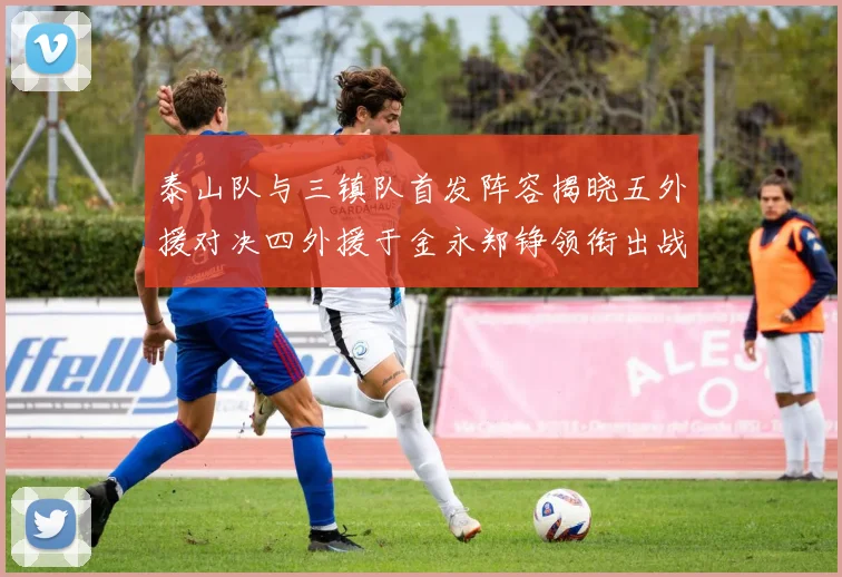 泰山队与三镇队首发阵容揭晓五外援对决四外援于金永郑铮领衔出战