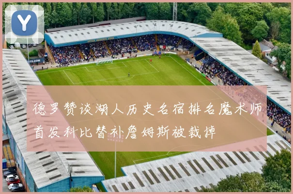 德罗赞谈湖人历史名宿排名魔术师首发科比替补詹姆斯被裁掉