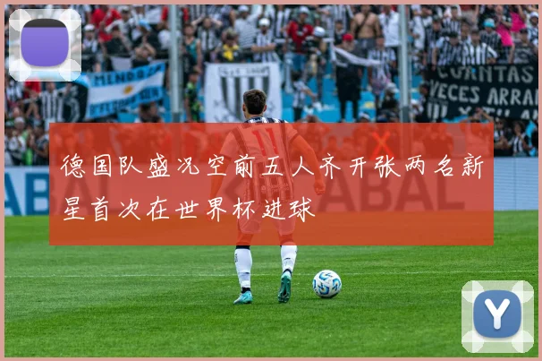 德国队盛况空前五人齐开张两名新星首次在世界杯进球