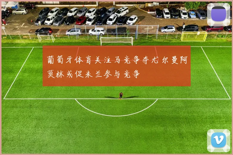 葡萄牙体育关注马竞争夺尤尔曼阿莫林或促米兰参与竞争