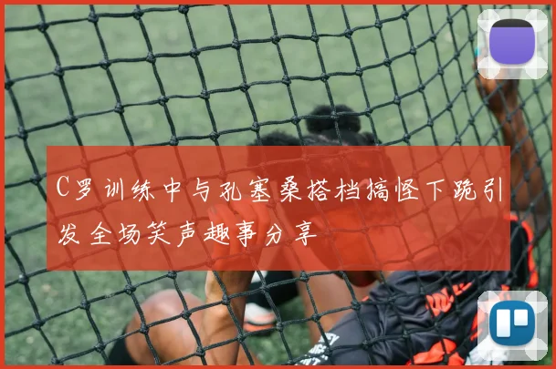 C罗训练中与孔塞桑搭档搞怪下跪引发全场笑声趣事分享