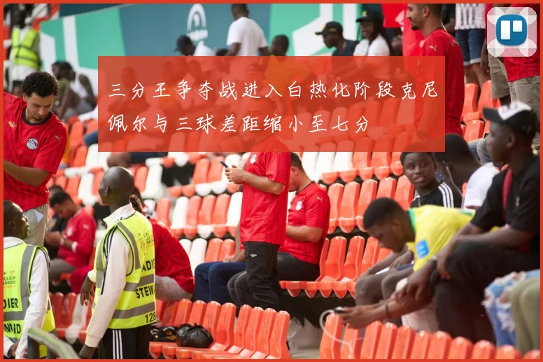三分王争夺战进入白热化阶段克尼佩尔与三球差距缩小至七分