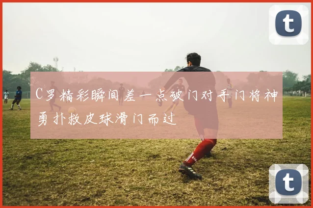 C罗精彩瞬间差一点破门对手门将神勇扑救皮球滑门而过