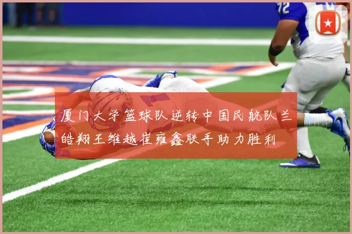 厦门大学篮球队逆转中国民航队兰皓翔王维越崔雍鑫联手助力胜利