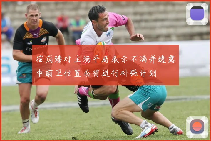 宿茂臻对主场平局表示不满并透露中前卫位置或将进行补强计划