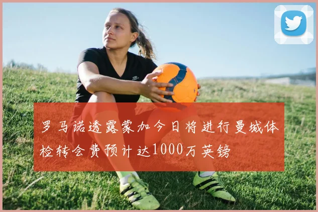 罗马诺透露蒙加今日将进行曼城体检转会费预计达1000万英镑