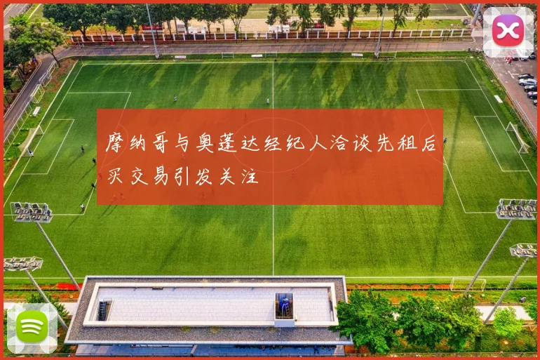 摩纳哥与奥蓬达经纪人洽谈先租后买交易引发关注