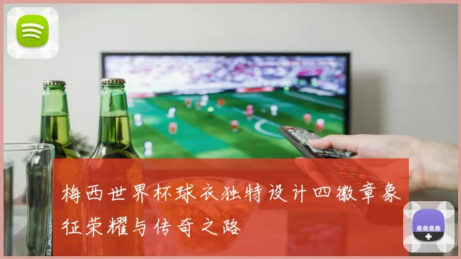 梅西世界杯球衣独特设计四徽章象征荣耀与传奇之路