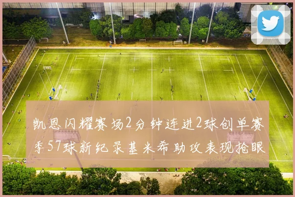 凯恩闪耀赛场2分钟连进2球创单赛季57球新纪录基米希助攻表现抢眼