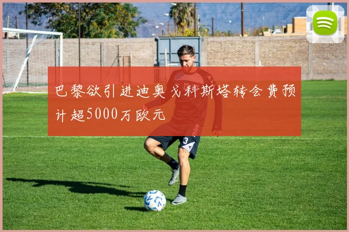 巴黎欲引进迪奥戈科斯塔转会费预计超5000万欧元