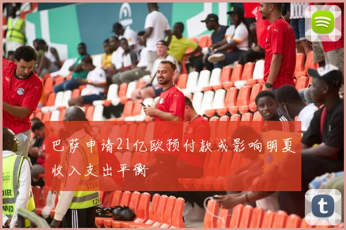巴萨申请21亿欧预付款或影响明夏收入支出平衡
